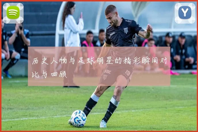 历史人物与足球明星的精彩瞬间对比与回顾