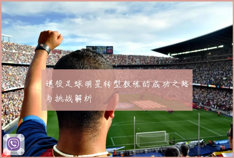 退役足球明星转型教练的成功之路与挑战解析