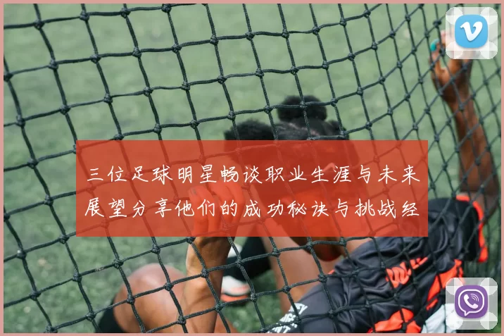 三位足球明星畅谈职业生涯与未来展望分享他们的成功秘诀与挑战经历