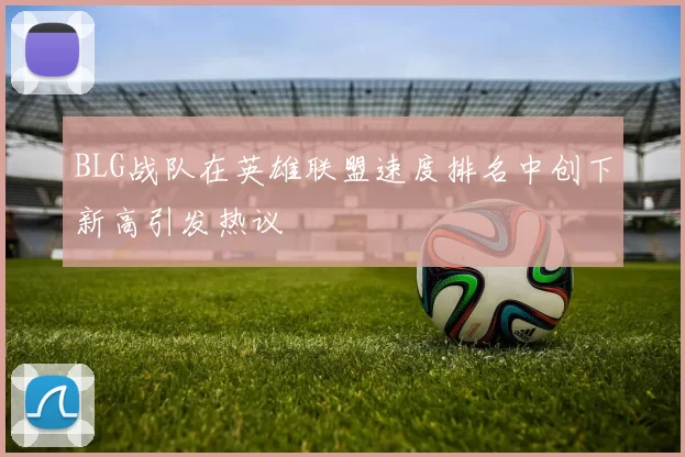 BLG战队在英雄联盟速度排名中创下新高引发热议