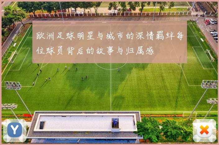 欧洲足球明星与城市的深情羁绊每位球员背后的故事与归属感