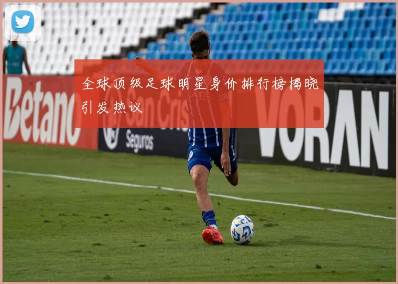 全球顶级足球明星身价排行榜揭晓引发热议