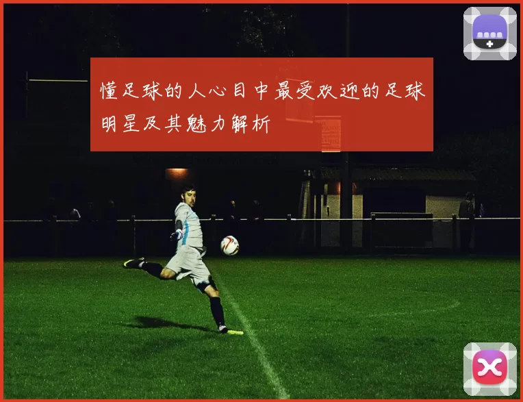 懂足球的人心目中最受欢迎的足球明星及其魅力解析