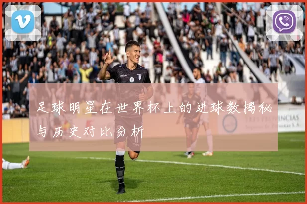 足球明星在世界杯上的进球数揭秘与历史对比分析