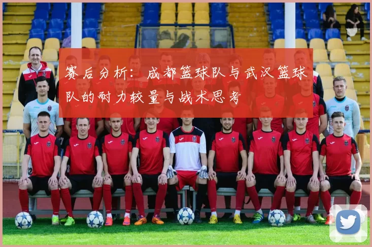 赛后分析：成都篮球队与武汉篮球队的耐力较量与战术思考