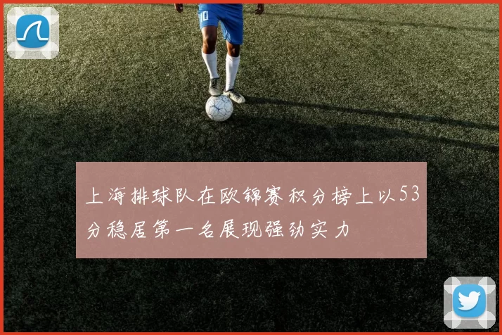 上海排球队在欧锦赛积分榜上以53分稳居第一名展现强劲实力