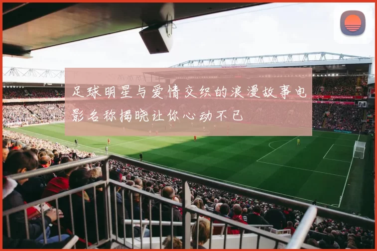 足球明星与爱情交织的浪漫故事电影名称揭晓让你心动不已