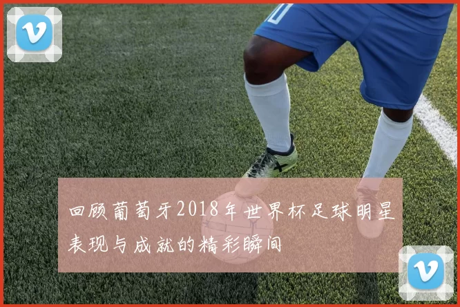 回顾葡萄牙2018年世界杯足球明星表现与成就的精彩瞬间