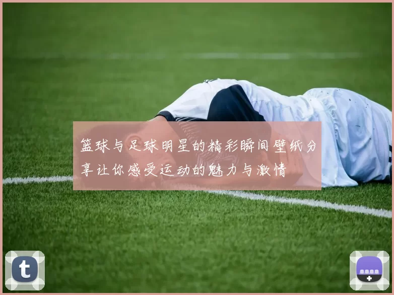 篮球与足球明星的精彩瞬间壁纸分享让你感受运动的魅力与激情
