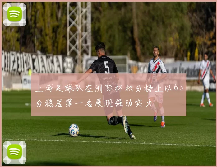 上海足球队在洲际杯积分榜上以63分稳居第一名展现强劲实力