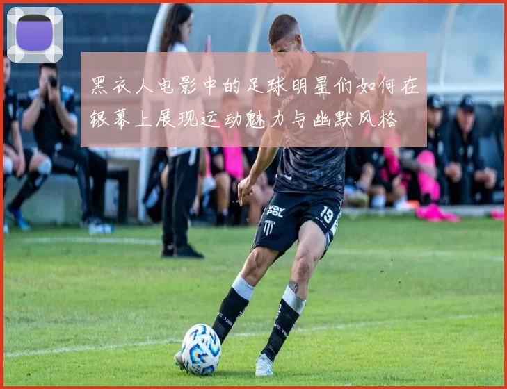 黑衣人电影中的足球明星们如何在银幕上展现运动魅力与幽默风格