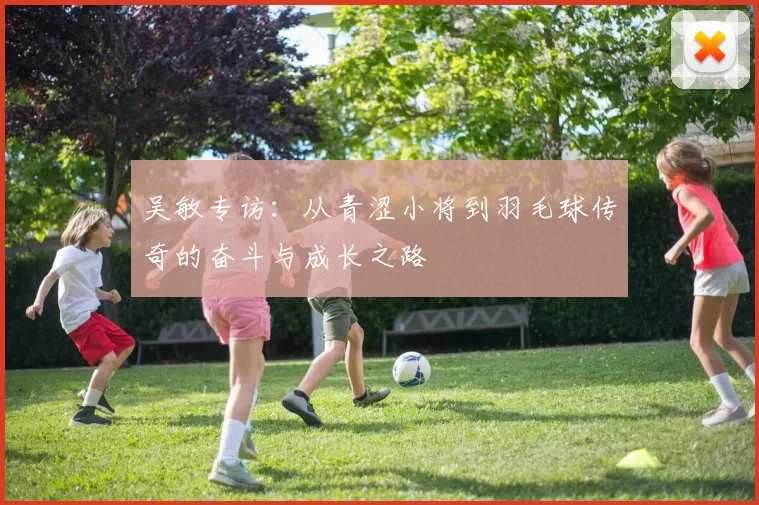 吴敏专访：从青涩小将到羽毛球传奇的奋斗与成长之路