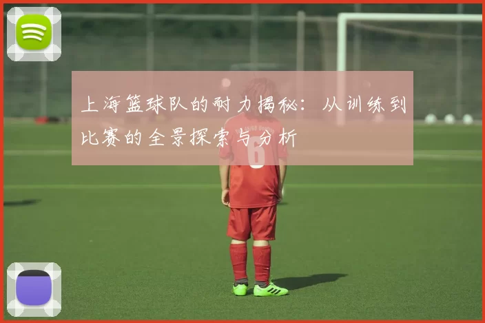 上海篮球队的耐力揭秘：从训练到比赛的全景探索与分析