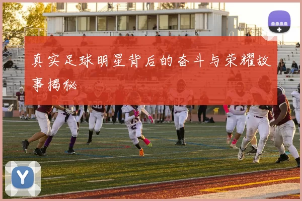 真实足球明星背后的奋斗与荣耀故事揭秘