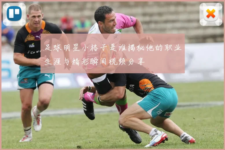 足球明星小格子是谁揭秘他的职业生涯与精彩瞬间视频分享