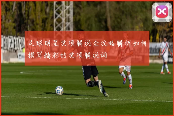 足球明星奖项解说全攻略解析如何撰写精彩的奖项解说词