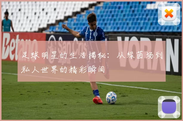 足球明星的生活揭秘：从绿茵场到私人世界的精彩瞬间