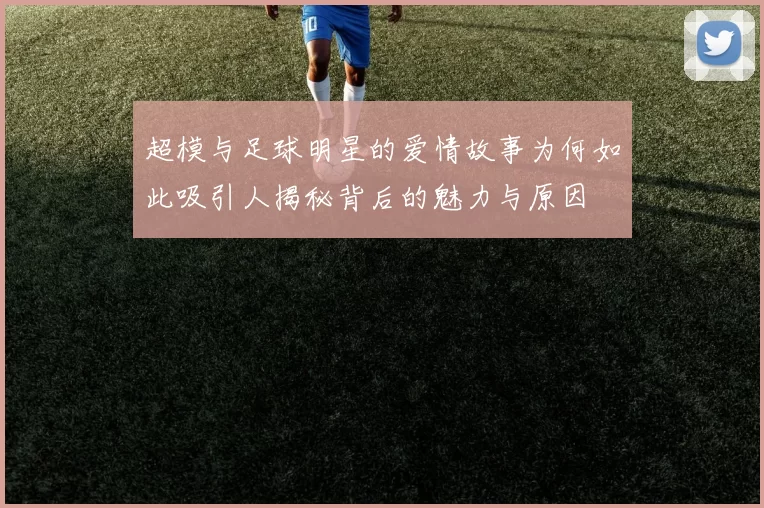 超模与足球明星的爱情故事为何如此吸引人揭秘背后的魅力与原因