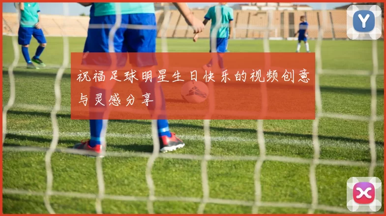 祝福足球明星生日快乐的视频创意与灵感分享