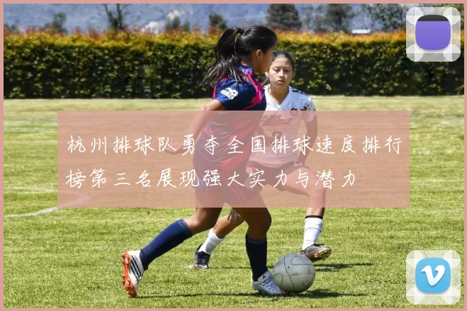 杭州排球队勇夺全国排球速度排行榜第三名展现强大实力与潜力