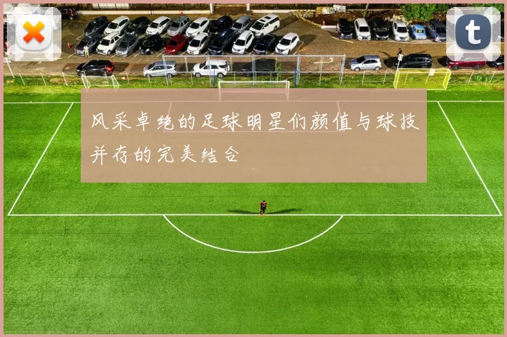 风采卓绝的足球明星们颜值与球技并存的完美结合