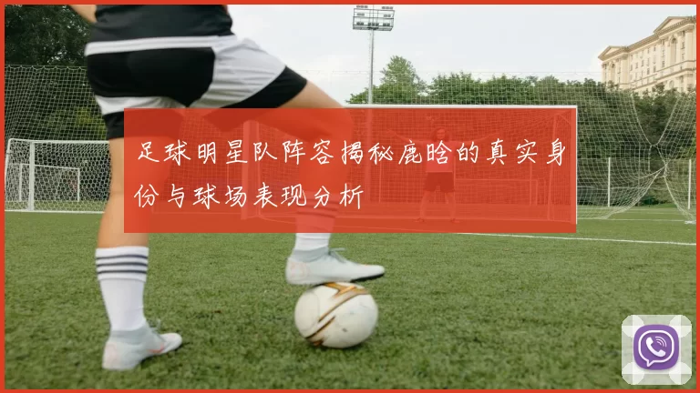 足球明星队阵容揭秘鹿晗的真实身份与球场表现分析