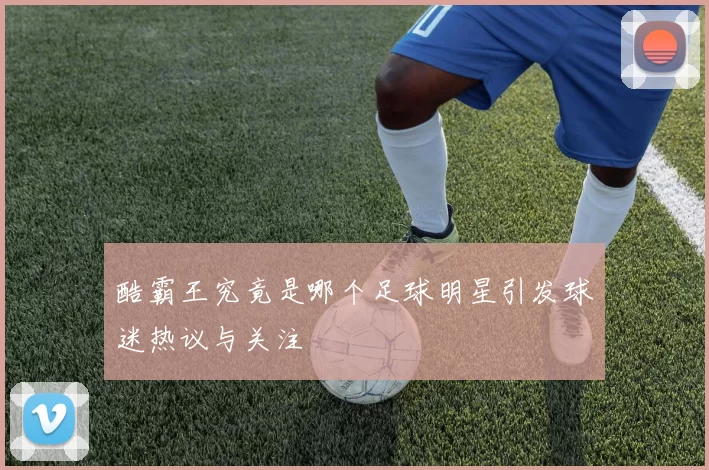 酷霸王究竟是哪个足球明星引发球迷热议与关注