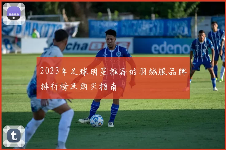 2023年足球明星推荐的羽绒服品牌排行榜及购买指南