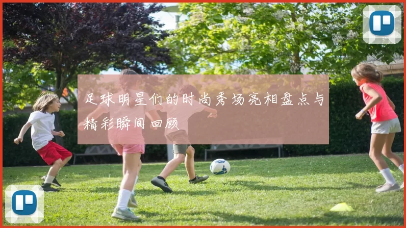 足球明星们的时尚秀场亮相盘点与精彩瞬间回顾
