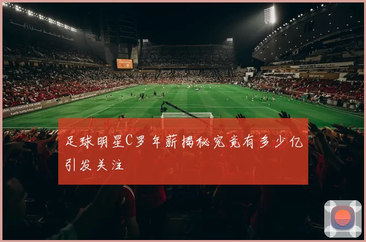 足球明星C罗年薪揭秘究竟有多少亿引发关注