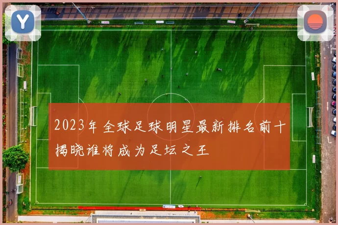 2023年全球足球明星最新排名前十揭晓谁将成为足坛之王