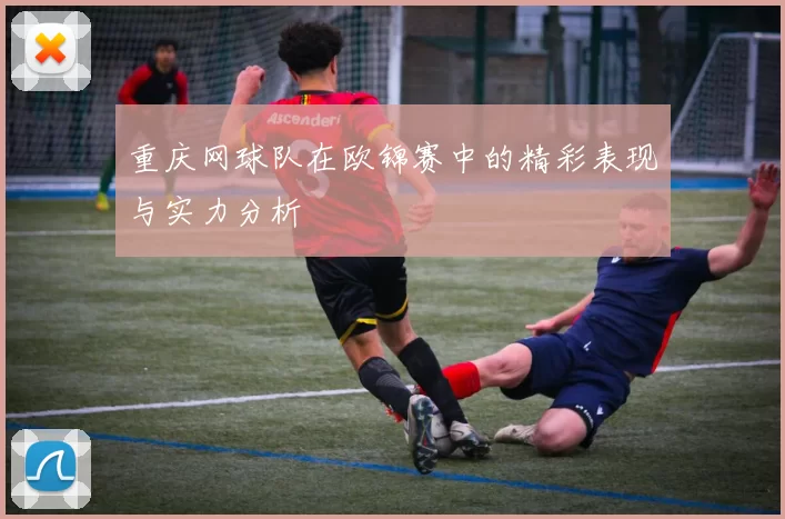 重庆网球队在欧锦赛中的精彩表现与实力分析